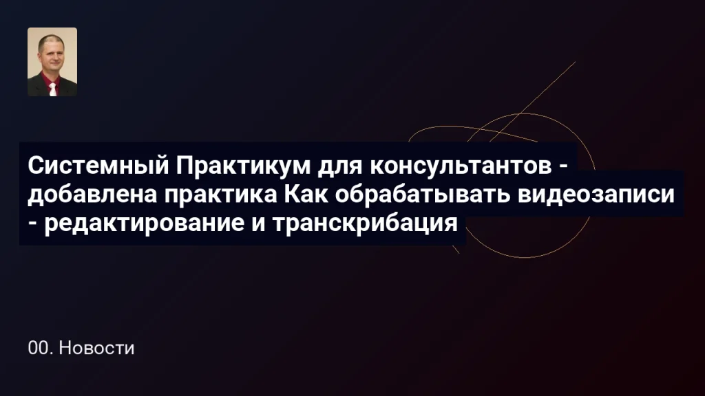 Системный Практикум для консультантов - добавлена практика Как обрабатывать видеозаписи - редактирование и транскрибация 5 Системный Практикум для консультантов - добавлена практика Как обрабатывать видеозаписи - редактирование и транскрибация