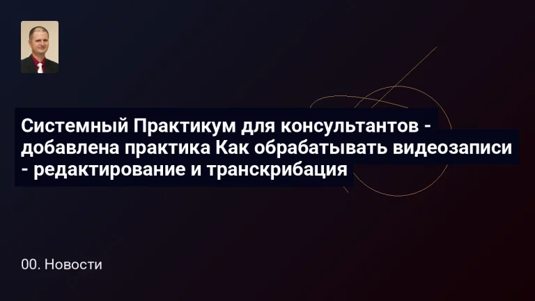 Новости 5 Системный Практикум для консультантов - добавлена практика Как обрабатывать видеозаписи - редактирование и транскрибация